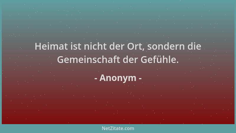 Anonym - Heimat ist nicht der Ort, sondern die Gemeinschaft der Gefühle....