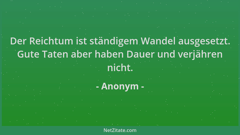 Anonym - Der Reichtum ist ständigem Wandel ausgesetzt. Gute Taten aber haben Dauer und verjähren nicht....