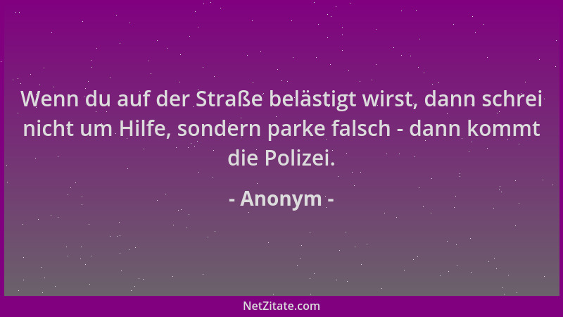 Anonym - Wenn du auf der Straße belästigt wirst, dann schrei nicht um Hilfe, sondern parke falsch - dann kommt die Polizei....
