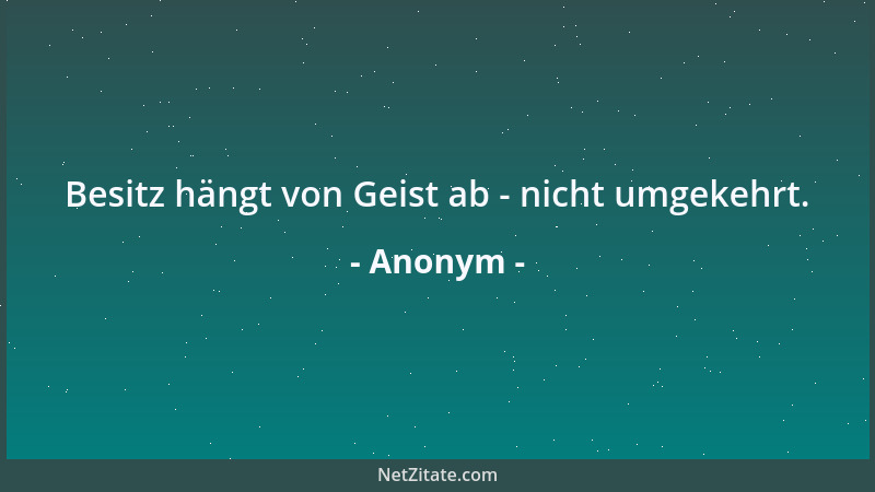 Anonym - Besitz hängt von Geist ab - nicht umgekehrt....