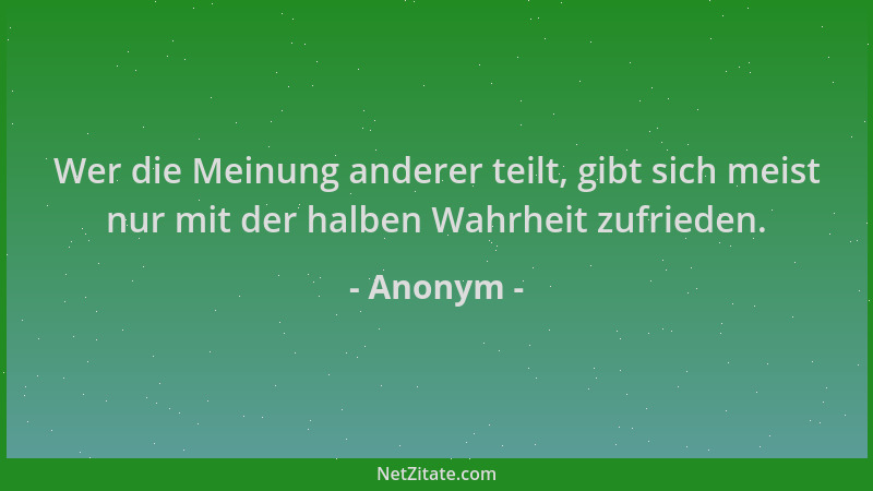 Anonym - Wer die Meinung anderer teilt, gibt sich meist nur mit der halben Wahrheit zufrieden....