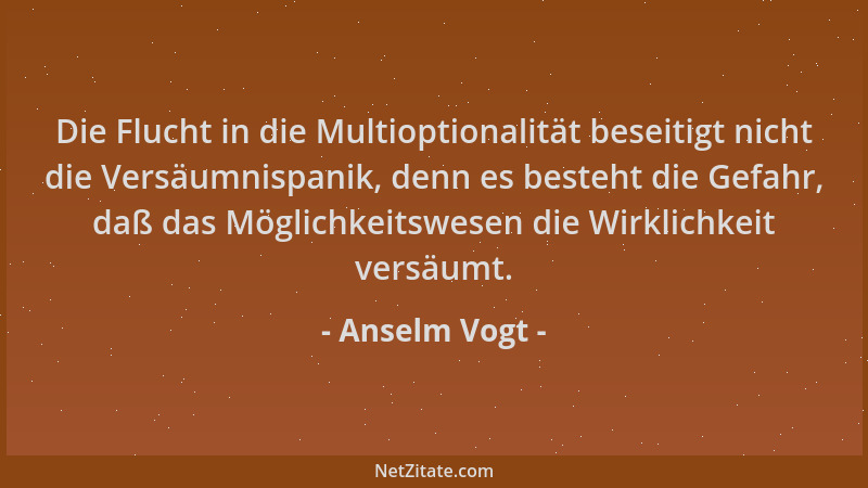 Anselm Vogt - Die Flucht in die Multioptionalität beseitigt nicht die Versäumnispanik, denn es besteht die Gefahr, daß das...