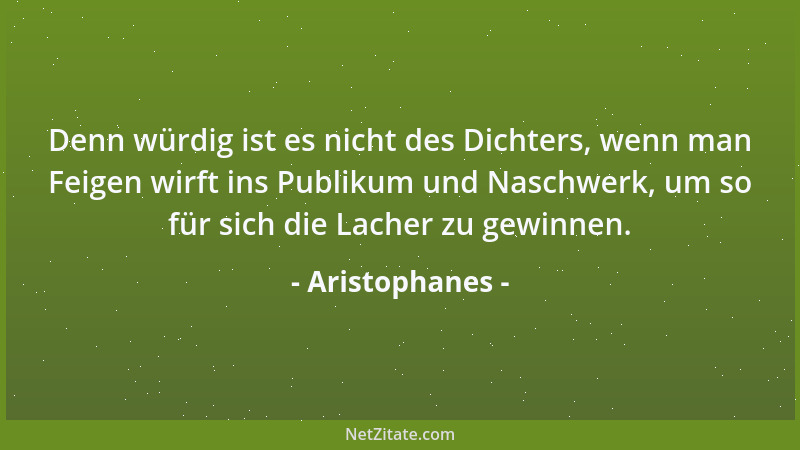 Aristophanes - Denn würdig ist es nicht des Dichters, wenn man Feigen wirft ins Publikum und Naschwerk, um so für sich die...