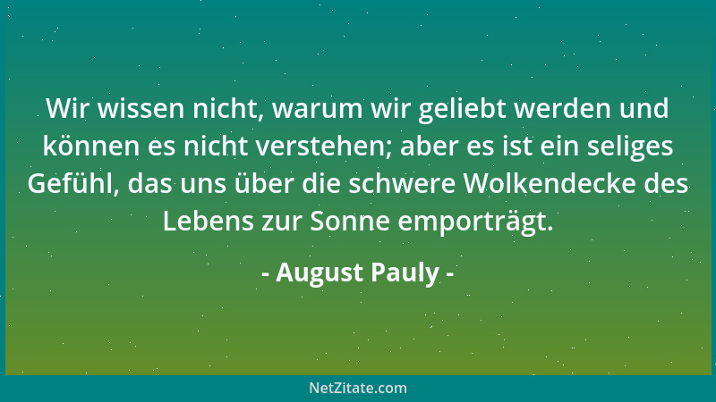 August Pauly - Wir wissen nicht, warum wir geliebt werden und können es nicht verstehen; aber es ist ein seliges Gefühl, da...