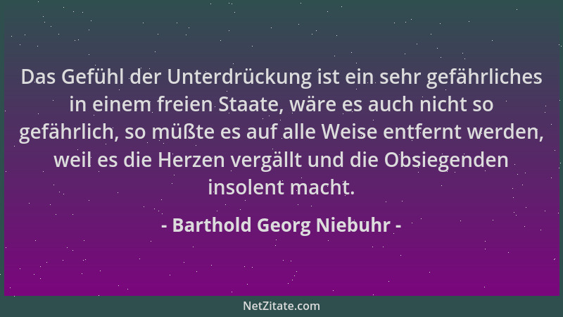 Barthold Georg Niebuhr - Das Gefühl der Unterdrückung ist ein sehr gefährliches in einem freien Staate, wäre es auch nicht...