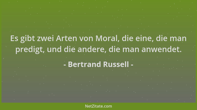Bertrand Russell - Es gibt zwei Arten von Moral, die eine, die man predigt, und die andere, die man anwendet....