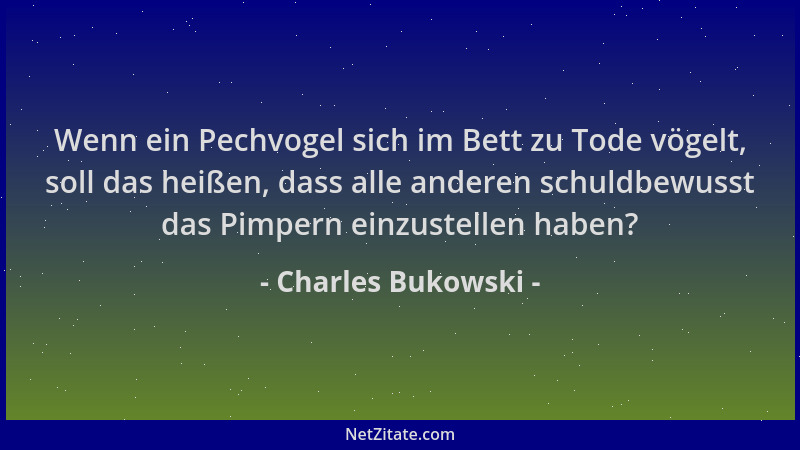 Charles Bukowski - Wenn ein Pechvogel sich im Bett zu Tode vögelt, soll das heißen, dass alle anderen schuldbewusst das Pim...