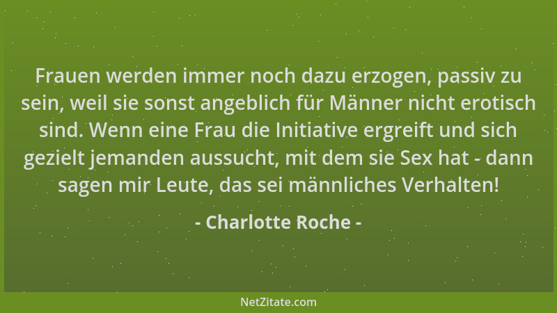 Charlotte Roche - Frauen werden immer noch dazu erzogen, passiv zu sein, weil sie sonst angeblich für Männer nicht erotisch...