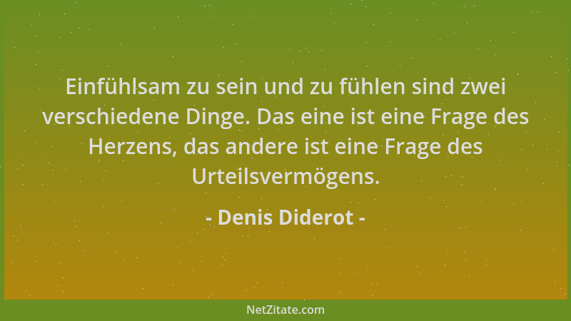 Denis Diderot - Einfühlsam zu sein und zu fühlen sind zwei verschiedene Dinge. Das eine ist eine Frage des Herzens, das and...