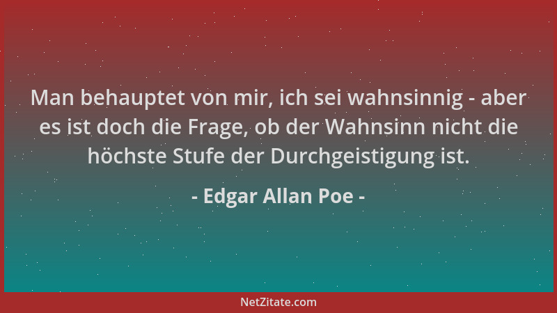 Edgar Allan Poe - Man behauptet von mir, ich sei wahnsinnig - aber es ist doch die Frage, ob der Wahnsinn nicht die höchste...