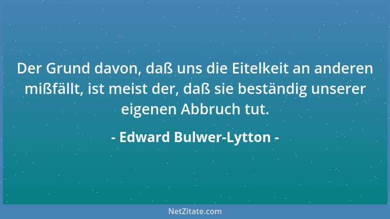 Edward Bulwer-Lytton - Der Grund davon, daß uns die Eitelkeit an anderen mißfällt, ist meist der, daß sie beständig unserer...