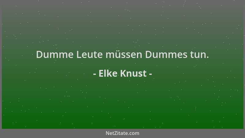 Elke Knust - Dumme Leute müssen Dummes tun....