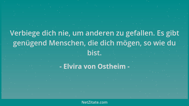 Elvira von Ostheim - Verbiege dich nie, um anderen zu gefallen. Es gibt genügend Menschen, die dich mögen, so wie du bist....