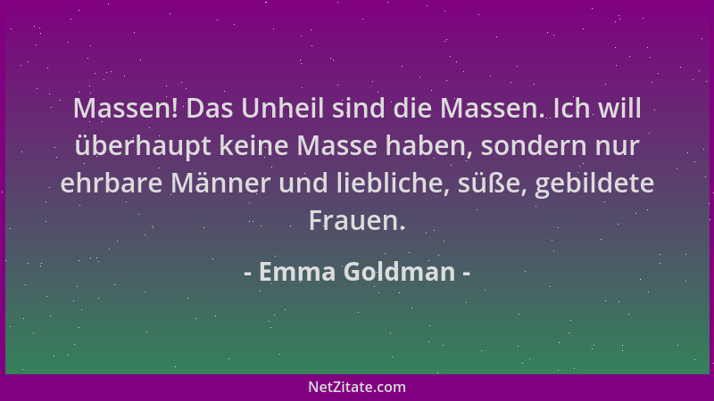 Emma Goldman - Massen! Das Unheil sind die Massen. Ich will überhaupt keine Masse haben, sondern nur ehrbare Männer und lie...