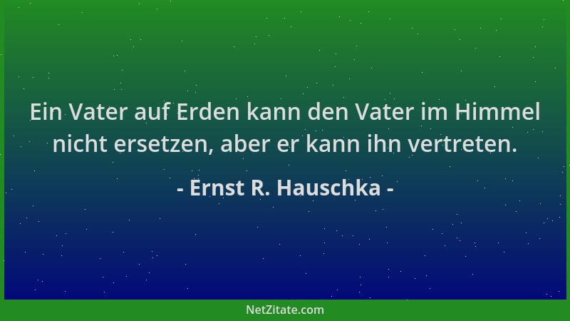 Ernst R. Hauschka - Ein Vater auf Erden kann den Vater im Himmel nicht ersetzen, aber er kann ihn vertreten....