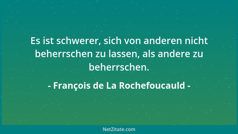 François de La Rochefoucauld - Es ist schwerer, sich von anderen nicht beherrschen zu lassen, als andere zu beherrschen....
