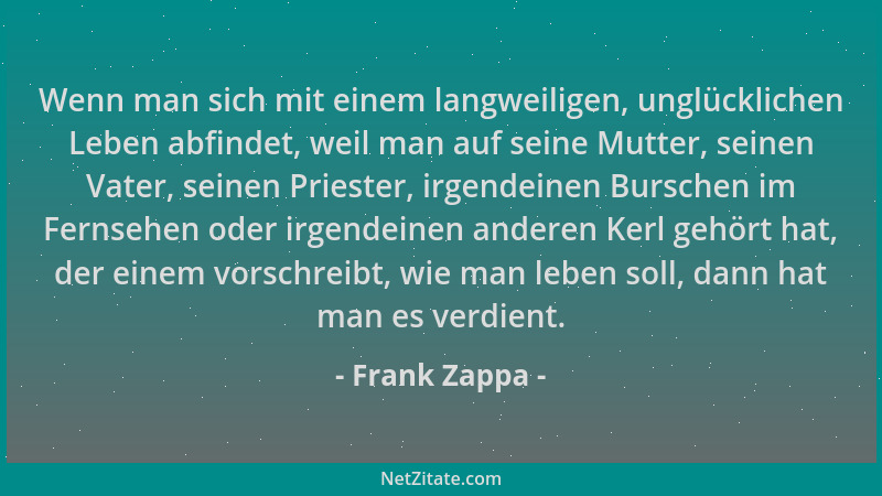 Frank Zappa - Wenn man sich mit einem langweiligen, unglücklichen Leben abfindet, weil man auf seine Mutter, seinen Vater,...