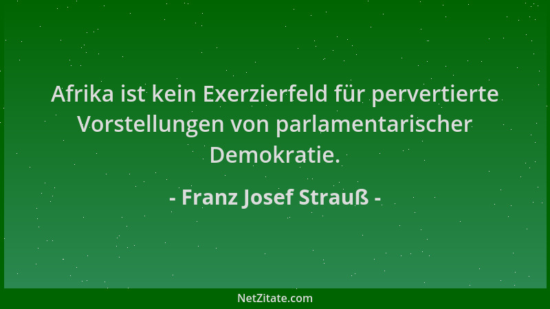 Franz Josef Strauß - Afrika ist kein Exerzierfeld für pervertierte Vorstellungen von parlamentarischer Demokratie....
