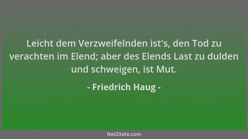Friedrich Haug - Leicht dem Verzweifelnden ist 's, den Tod zu verachten im Elend; aber des Elends Last zu dulden und schweig...