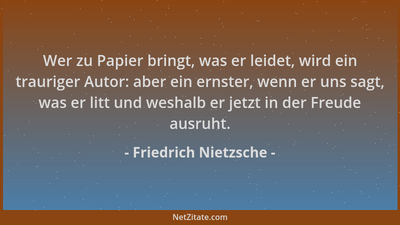 Friedrich Nietzsche - Wer zu Papier bringt, was er leidet, wird ein trauriger Autor: aber ein ernster, wenn er uns sagt, wa...