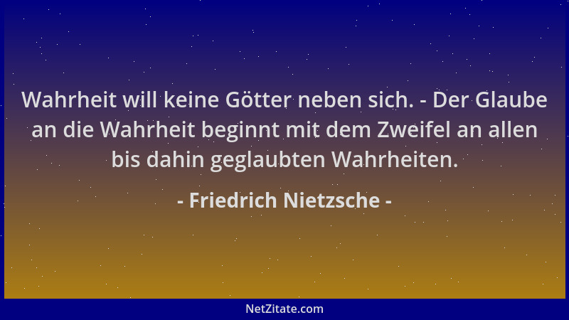 Friedrich Nietzsche - Wahrheit will keine Götter neben sich. - Der Glaube an die Wahrheit beginnt mit dem Zweifel an allen...