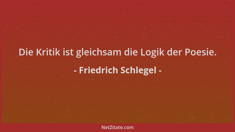 Friedrich Schlegel - Die Kritik ist gleichsam die Logik der Poesie....