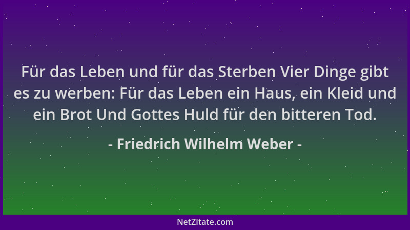 Friedrich Wilhelm Weber - Für das Leben und für das Sterben Vier Dinge gibt es zu werben: Für das Leben ein Haus, ein Kleid...