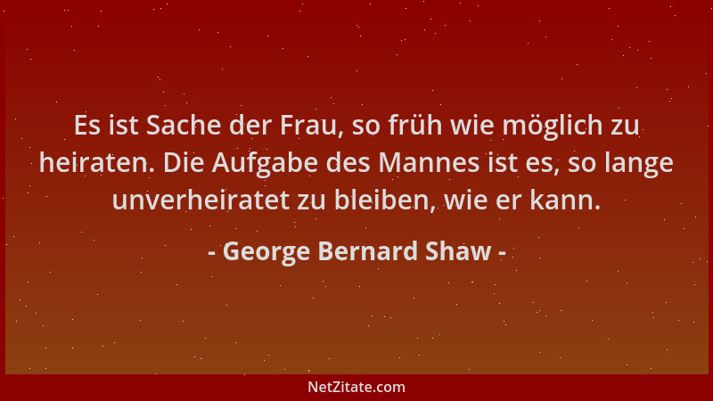 George Bernard Shaw - Es ist Sache der Frau, so früh wie möglich zu heiraten. Die Aufgabe des Mannes ist es, so lange unver...
