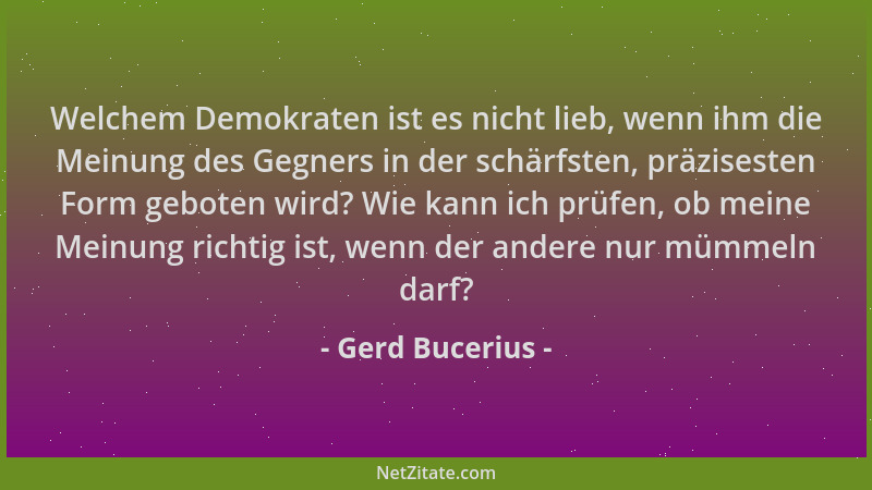 Gerd Bucerius - Welchem Demokraten ist es nicht lieb, wenn ihm die Meinung des Gegners in der schärfsten, präzisesten Form...