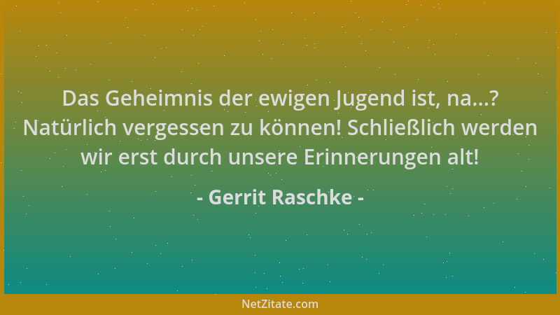 Gerrit Raschke - Das Geheimnis der ewigen Jugend ist, na...? Natürlich vergessen zu können! Schließlich werden wir erst dur...
