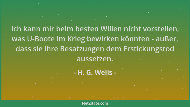 H. G. Wells - Ich kann mir beim besten Willen nicht vorstellen, was U-Boote im Krieg bewirken könnten - außer, dass sie ihr...