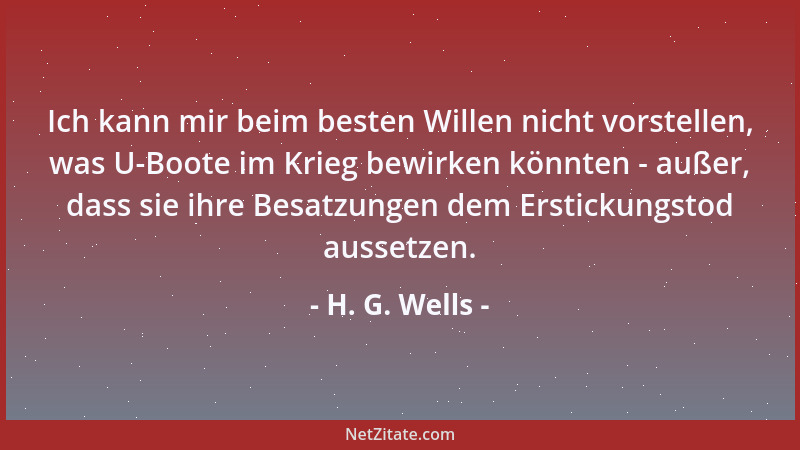 H. G. Wells - Ich kann mir beim besten Willen nicht vorstellen, was U-Boote im Krieg bewirken könnten - außer, dass sie ihr...