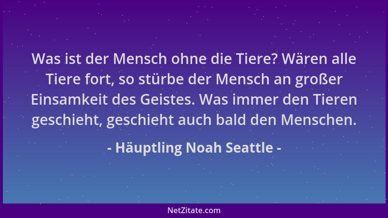 Häuptling Noah Seattle - Was ist der Mensch ohne die Tiere? Wären alle Tiere fort, so stürbe der Mensch an großer Einsamkei...