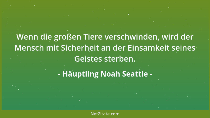 Häuptling Noah Seattle - Wenn die großen Tiere verschwinden, wird der Mensch mit Sicherheit an der Einsamkeit seines Geiste...