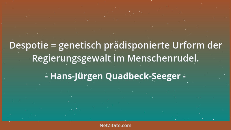 Hans-Jürgen Quadbeck-Seeger - Despotie = genetisch prädisponierte Urform der Regierungsgewalt im Menschenrudel....