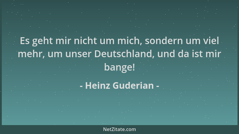 Heinz Guderian - Es geht mir nicht um mich, sondern um viel mehr, um unser Deutschland, und da ist mir bange!...