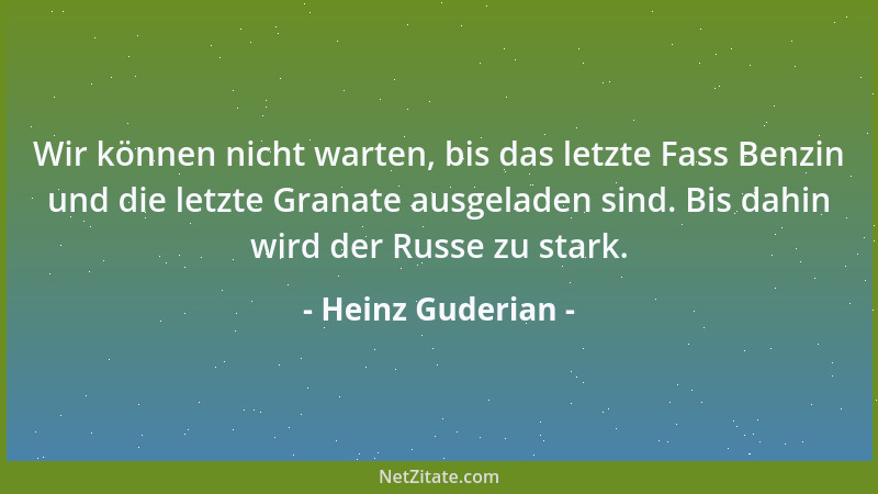 Heinz Guderian - Wir können nicht warten, bis das letzte Fass Benzin und die letzte Granate ausgeladen sind. Bis dahin wird...