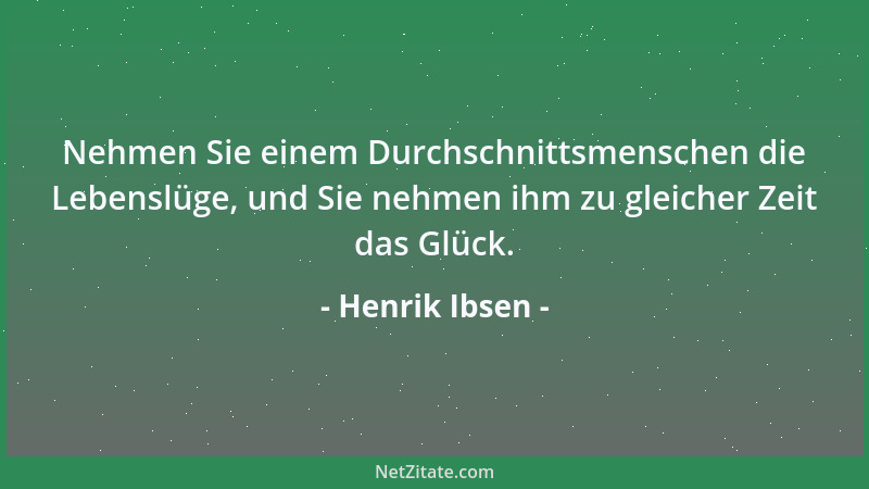 Henrik Ibsen - Nehmen Sie einem Durchschnittsmenschen die Lebenslüge, und Sie nehmen ihm zu gleicher Zeit das Glück....