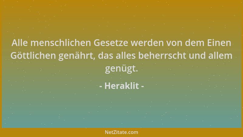 Heraklit - Alle menschlichen Gesetze werden von dem Einen Göttlichen genährt, das alles beherrscht und allem genügt....