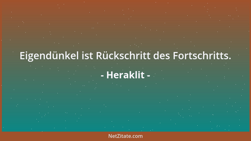 Heraklit - Eigendünkel ist Rückschritt des Fortschritts....