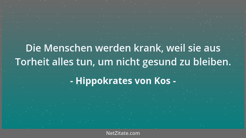 Hippokrates von Kos - Die Menschen werden krank, weil sie aus Torheit alles tun, um nicht gesund zu bleiben....