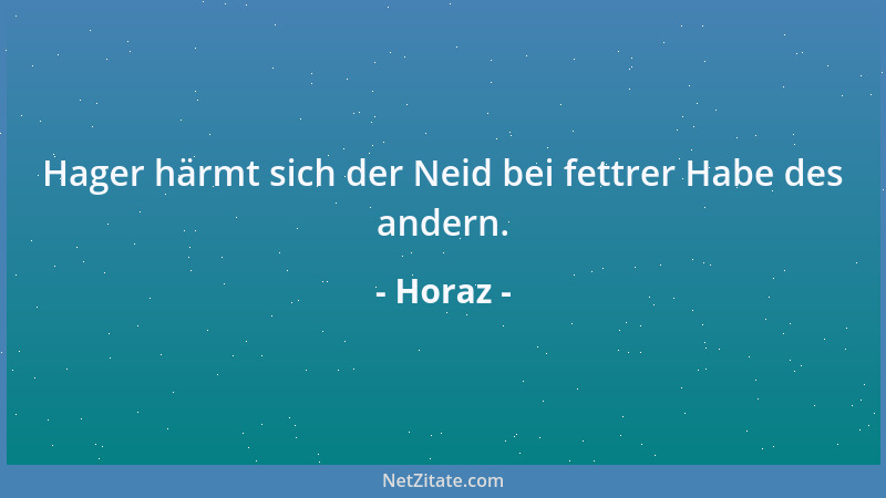 Horaz - Hager härmt sich der Neid bei fettrer Habe des andern....
