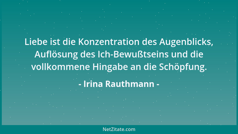 Irina Rauthmann - Liebe ist die Konzentration des Augenblicks, Auflösung des Ich-Bewußtseins und die vollkommene Hingabe an...
