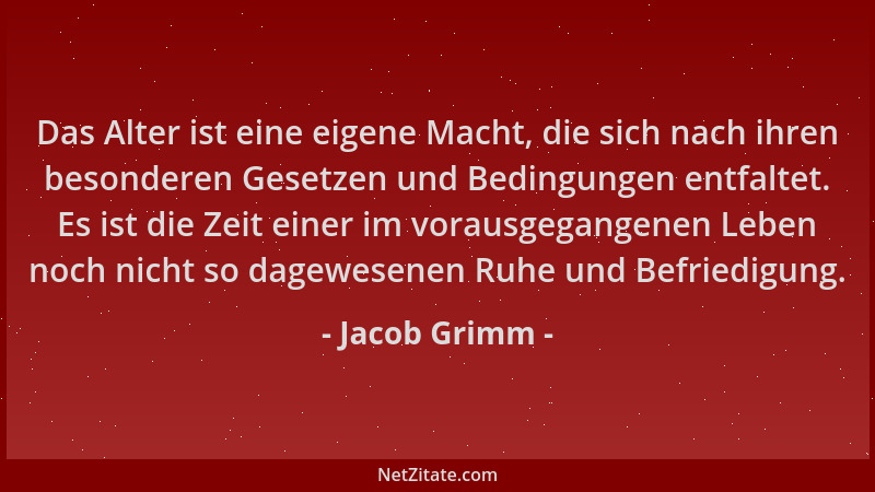 Jacob Grimm - Das Alter ist eine eigene Macht, die sich nach ihren besonderen Gesetzen und Bedingungen entfaltet. Es ist di...