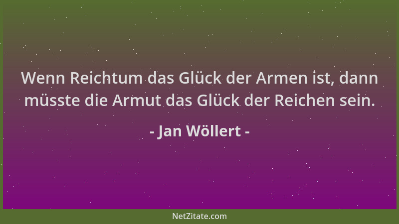 Jan Wöllert - Wenn Reichtum das Glück der Armen ist, dann müsste die Armut das Glück der Reichen sein....