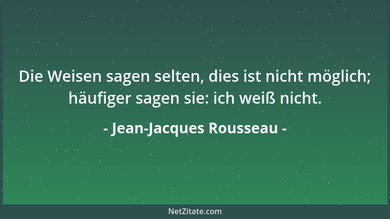 Jean-Jacques Rousseau - Die Weisen sagen selten, dies ist nicht möglich; häufiger sagen sie: ich weiß nicht....