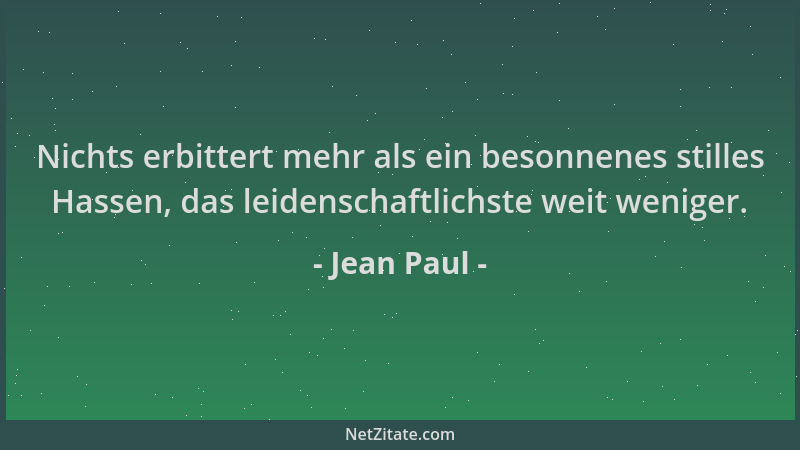 Jean Paul - Nichts erbittert mehr als ein besonnenes stilles Hassen, das leidenschaftlichste weit weniger....