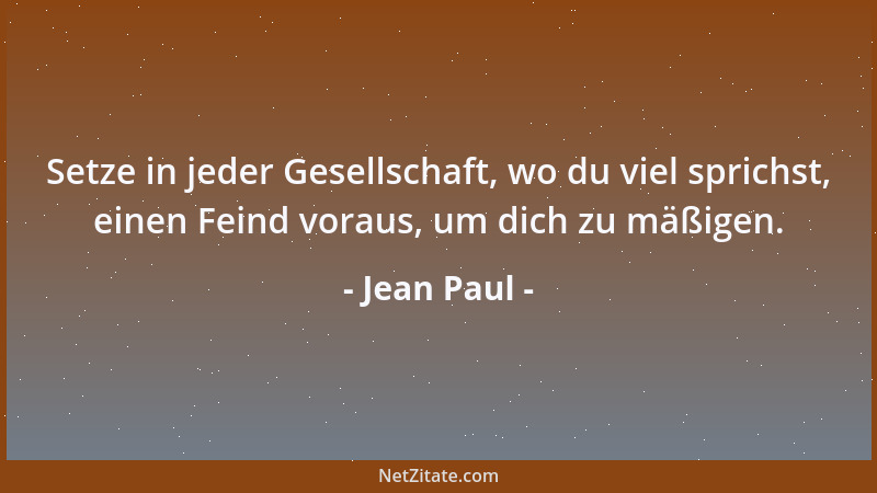 Jean Paul - Setze in jeder Gesellschaft, wo du viel sprichst, einen Feind voraus, um dich zu mäßigen....