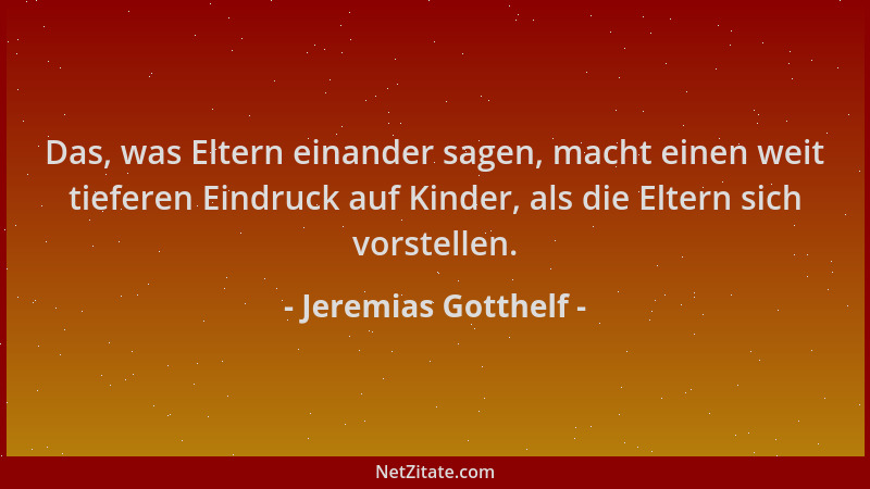 Jeremias Gotthelf - Das, was Eltern einander sagen, macht einen weit tieferen Eindruck auf Kinder, als die Eltern sich vors...