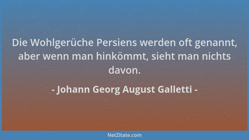 Johann Georg August Galletti - Die Wohlgerüche Persiens werden oft genannt, aber wenn man hinkömmt, sieht man nichts davon....